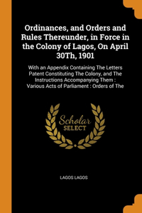 Ordinances, and Orders and Rules Thereunder, in Force in the Colony of Lagos, On April 30Th, 1901