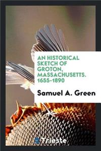 An Historical Sketch of Groton, Massachusetts. 1655-1890