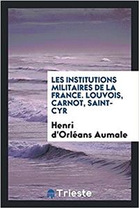 Les institutions militaires de la France. Louvois, Carnot, Saint-Cyr