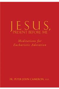 Jesus, Present Before Me: Meditations for Eucharistic Adoration