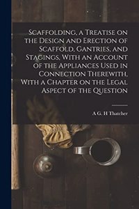 Scaffolding, a Treatise on the Design and Erection of Scaffold, Gantries, and Stagings, With an Account of the Appliances Used in Connection Therewith, With a Chapter on the Legal Aspect of the Question