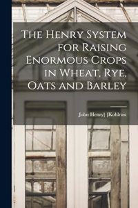 Henry System for Raising Enormous Crops in Wheat, rye, Oats and Barley