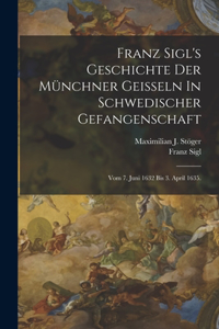 Franz Sigl's Geschichte Der Münchner Geißeln In Schwedischer Gefangenschaft