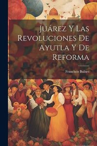 Juárez Y Las Revoluciones De Ayutla Y De Reforma