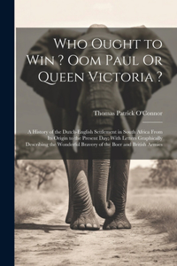 Who Ought to Win ? Oom Paul Or Queen Victoria ?: A History of the Dutch-English Settlement in South Africa From Its Origin to the Present Day; With Letters Graphically Describing the Wonderful Brav