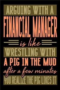 Arguing with a FINANCIAL MANAGER is like wrestling with a pig in the mud. After a few minutes you realize the pig likes it.