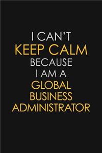 I Can't Keep Calm Because I Am A Global Business Administrator