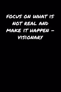 Focus On What Is Not Real and Make It Happen���Visionary