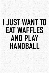 I Just Want To Eat Waffles And Play Handball