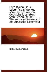 Lord Byron, Sein Leben, Sein Werke, Sein Einfluss Auf Die Deutsche Literatur