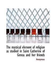 The Mystical Element of Religion as Studied in Saint Catherine of Genoa and Her Friends