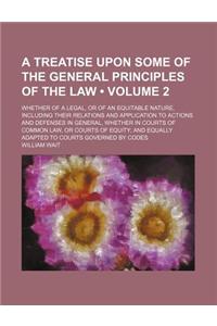 A   Treatise Upon Some of the General Principles of the Law (Volume 2); Whether of a Legal, or of an Equitable Nature, Including Their Relations and A