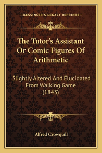 The Tutor's Assistant Or Comic Figures Of Arithmetic