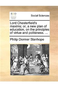 Lord Chesterfield's Maxims; Or, a New Plan of Education, on the Principles of Virtue and Politeness. ...