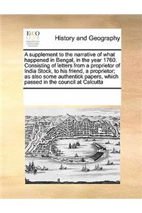 A Supplement to the Narrative of What Happened in Bengal, in the Year 1760. Consisting of Letters from a Proprietor of India Stock, to His Friend, a Proprietor; As Also Some Authentick Papers, Which Passed in the Council at Calcutta