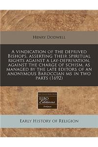 A Vindication of the Deprived Bishops, Asserting Their Spiritual Rights Against a Lay-Deprivation, Against the Charge of Schism, as Managed by the Late Editors of an Anonymous Baroccian MS in Two Parts (1692)