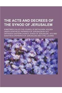 The Acts and Decrees of the Synod of Jerusalem; Sometimes Called the Council of Bethlehem, Holden Under Dositheus, Patriarch of Jerusalem in 1672