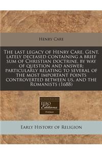 The Last Legacy of Henry Care, Gent. Lately Deceased Containing a Brief Sum of Christian Doctrine, by Way of Question and Answer: Particularly Relating to Several of the Most Important Points Controverted Between Us, and the Romanists (1688)