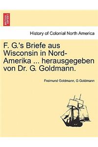 F. G.'s Briefe Aus Wisconsin in Nord-Amerika ... Herausgegeben Von Dr. G. Goldmann.