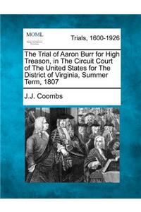 The Trial of Aaron Burr for High Treason, in the Circuit Court of the United States for the District of Virginia, Summer Term, 1807