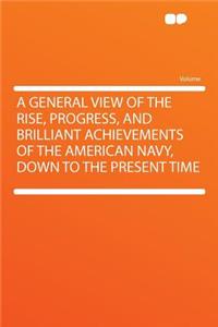 A General View of the Rise, Progress, and Brilliant Achievements of the American Navy, Down to the Present Time