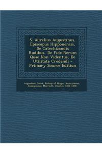 S. Aurelius Augustinus, Episcopus Hipponensis, de Catechizandis Rudibus, de Fide Rerum Quae Non Videntus, de Utilitate Credendi