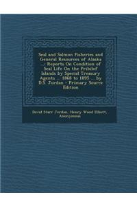 Seal and Salmon Fisheries and General Resources of Alaska ...: Reports on Condition of Seal Life on the Pribilof Islands by Special Treasury Agents ... 1868 to 1895 ... by D.S. Jordan