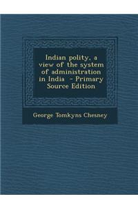 Indian Polity, a View of the System of Administration in India - Primary Source Edition