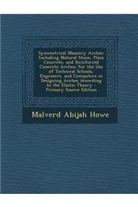 Symmetrical Masonry Arches: Including Natural Stone, Plain Concrete, and Reinforced Concrete Arches; For the Use of Technical Schools, Engineers,