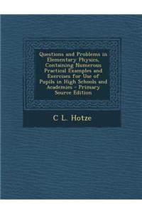 Questions and Problems in Elementary Physics, Containing Numerous Practical Examples and Exercises for Use of Pupils in High Schools and Academies
