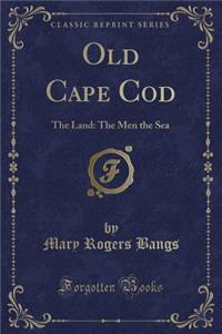 Old Cape Cod: The Land: The Men the Sea (Classic Reprint)