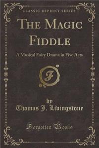 The Magic Fiddle: A Musical Fairy Drama in Five Acts (Classic Reprint)