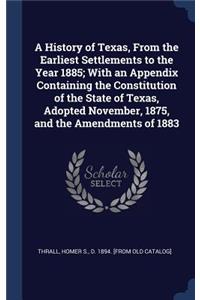 History of Texas, From the Earliest Settlements to the Year 1885; With an Appendix Containing the Constitution of the State of Texas, Adopted November, 1875, and the Amendments of 1883