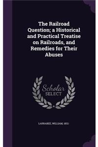 The Railroad Question; a Historical and Practical Treatise on Railroads, and Remedies for Their Abuses