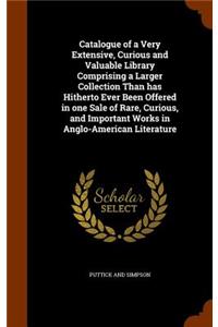 Catalogue of a Very Extensive, Curious and Valuable Library Comprising a Larger Collection Than has Hitherto Ever Been Offered in one Sale of Rare, Curious, and Important Works in Anglo-American Literature