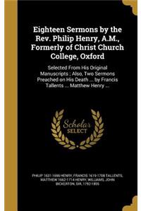 Eighteen Sermons by the Rev. Philip Henry, A.M., Formerly of Christ Church College, Oxford