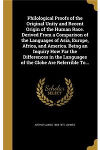 Philological Proofs of the Original Unity and Recent Origin of the Human Race. Derived from a Comparison of the Languages of Asia, Europe, Africa, and America. Being an Inquiry How Far the Differences in the Languages of the Globe Are Referrible To