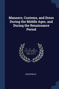 Manners, Customs, and Dress During the Middle Ages, and During the Renaissance Period