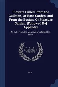 Flowers Culled From the Gulistan, Or Rose Garden, and From the Bostan, Or Pleasure Garden. [Followed By] Appendix