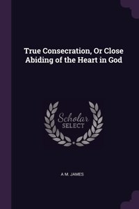 True Consecration, Or Close Abiding of the Heart in God