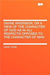 Divine Inversion, or a View of the Character of God as in All Respects Opposed to the Character of Man