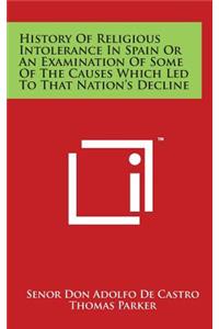 History Of Religious Intolerance In Spain Or An Examination Of Some Of The Causes Which Led To That Nation's Decline
