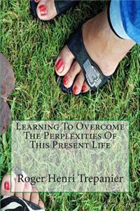 Learning To Overcome The Perplexities Of This Present Life