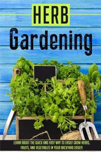 Herb Gardening: Learn about the Quick and Easy Way to Easily Grow Herbs, Fruits, and Vegetables in Your Backyard Easily!