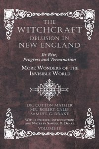 Witchcraft Delusion in New England - Its Rise, Progress and Termination - More Wonders of the Invisible World - With a Preface, Introductions and Notes by Samuel G. Drake - Volume III
