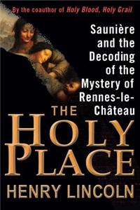 The Holy Place: Sauniere and the Decoding of the Mystery of Rennes-Le-Chateau