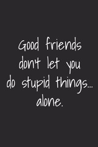 Good Friends Don't Let You Do Stupid Things Alone
