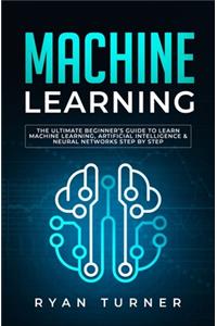 Machine Learning: The Ultimate Beginner's Guide to Learn Machine Learning, Artificial Intelligence & Neural Networks Step by step