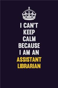 I can't Keep Calm Because I Am An Assistant Librarian