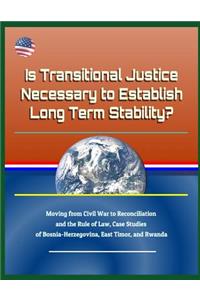 Is Transitional Justice Necessary to Establish Long Term Stability? Moving from Civil War to Reconciliation and the Rule of Law, Case Studies of Bosnia-Herzegovina, East Timor, and Rwanda
